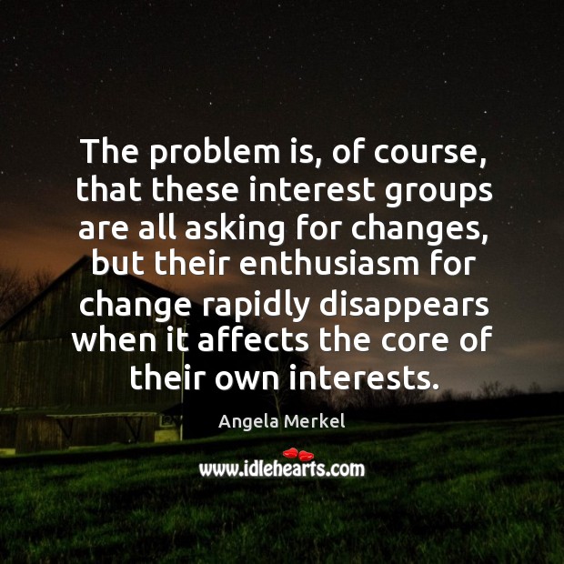 The problem is, of course, that these interest groups are all asking for changes Angela Merkel Picture Quote