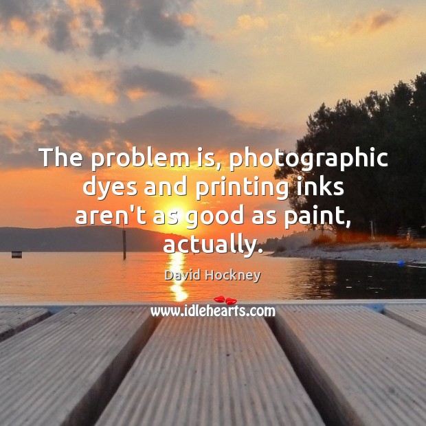 The problem is, photographic dyes and printing inks aren’t as good as paint, actually. David Hockney Picture Quote