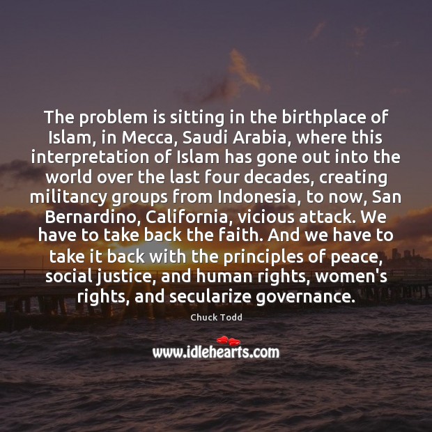 The problem is sitting in the birthplace of Islam, in Mecca, Saudi Chuck Todd Picture Quote