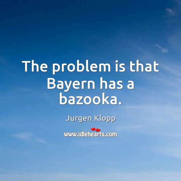 The problem is that Bayern has a bazooka. Jurgen Klopp Picture Quote