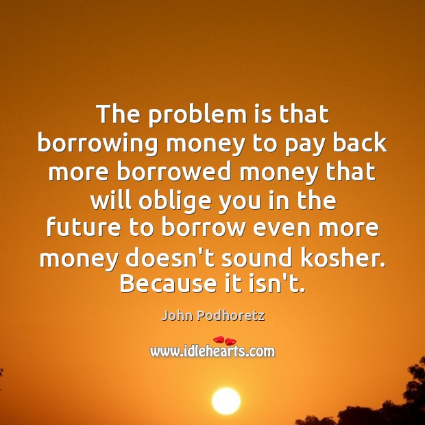 The problem is that borrowing money to pay back more borrowed money Image