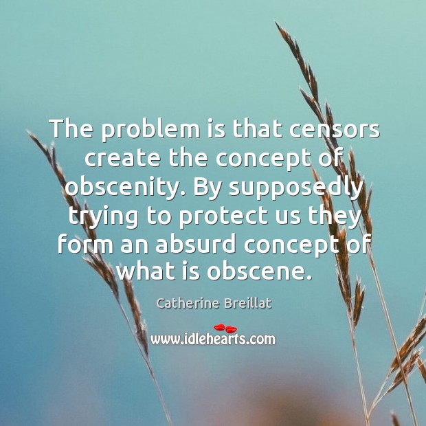 The problem is that censors create the concept of obscenity. By supposedly Catherine Breillat Picture Quote