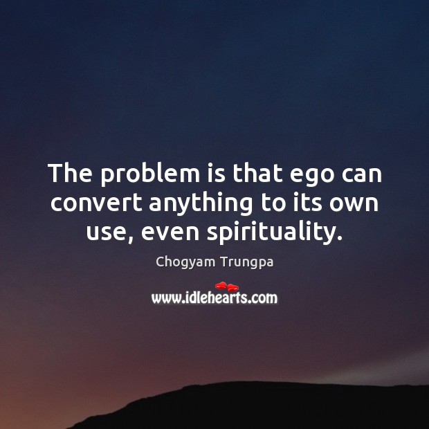 The problem is that ego can convert anything to its own use, even spirituality. Chogyam Trungpa Picture Quote