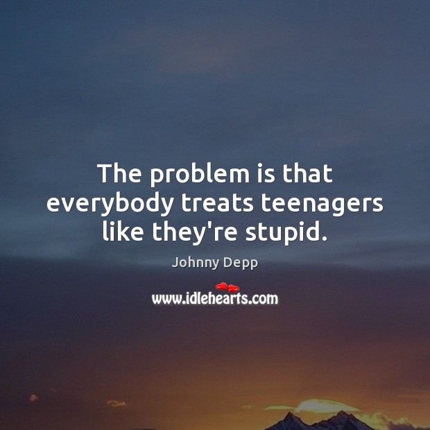 The problem is that everybody treats teenagers like they’re stupid. Johnny Depp Picture Quote