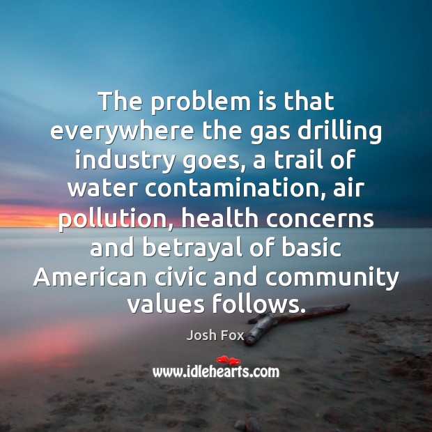 The problem is that everywhere the gas drilling industry goes, a trail Josh Fox Picture Quote