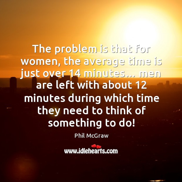 The problem is that for women, the average time is just over 14 minutes… Phil McGraw Picture Quote