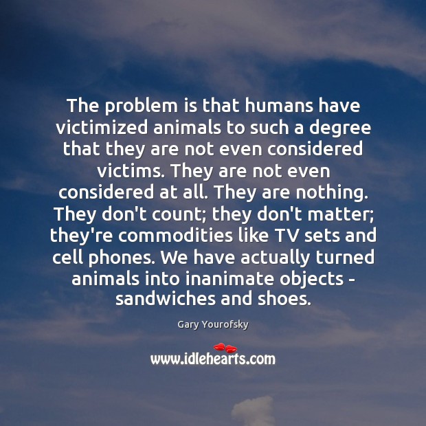 The problem is that humans have victimized animals to such a degree Gary Yourofsky Picture Quote