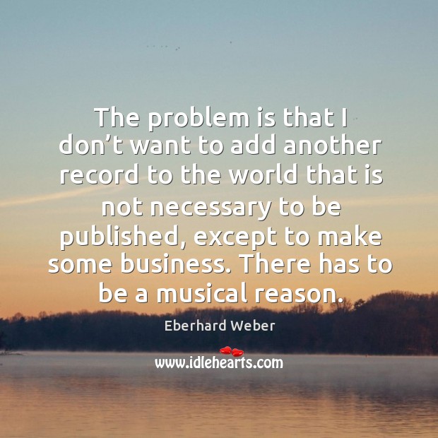 The problem is that I don’t want to add another record to the world that is not necessary Eberhard Weber Picture Quote