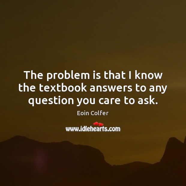 The problem is that I know the textbook answers to any question you care to ask. Eoin Colfer Picture Quote