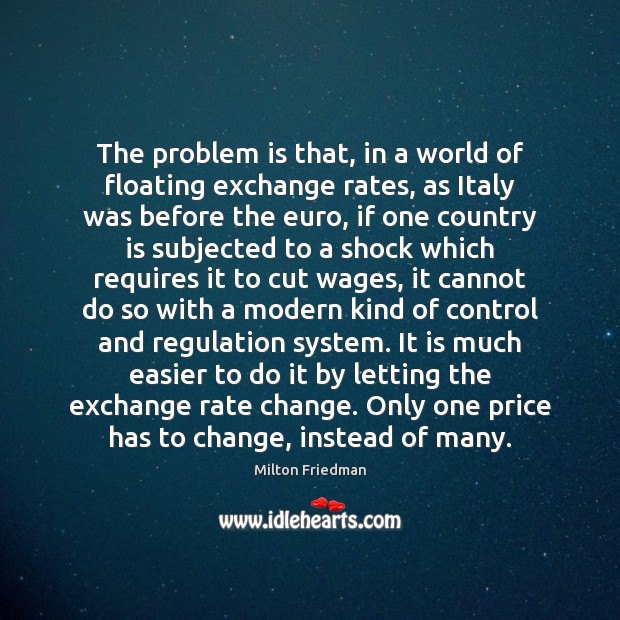 The problem is that, in a world of floating exchange rates, as Milton Friedman Picture Quote