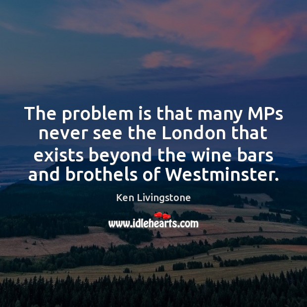 The problem is that many MPs never see the London that exists Ken Livingstone Picture Quote