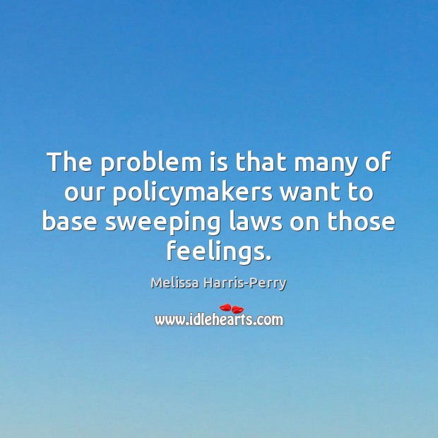 The problem is that many of our policymakers want to base sweeping laws on those feelings. Melissa Harris-Perry Picture Quote