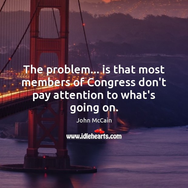 The problem… is that most members of Congress don’t pay attention to what’s going on. John McCain Picture Quote