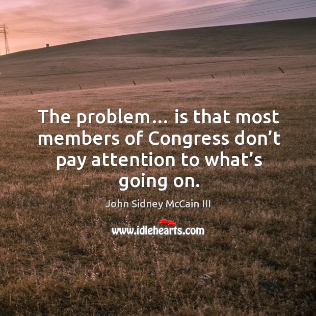 The problem… is that most members of congress don’t pay attention to what’s going on. John Sidney McCain III Picture Quote