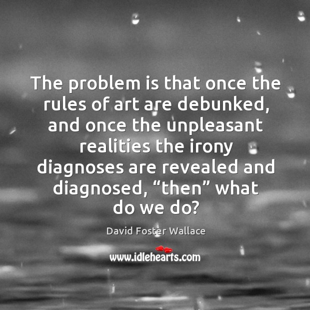 The problem is that once the rules of art are debunked, and once the unpleasant realities David Foster Wallace Picture Quote
