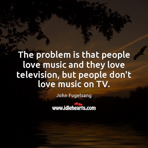 The problem is that people love music and they love television, but Image