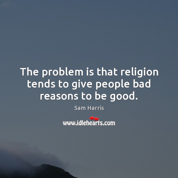 The problem is that religion tends to give people bad reasons to be good. Sam Harris Picture Quote