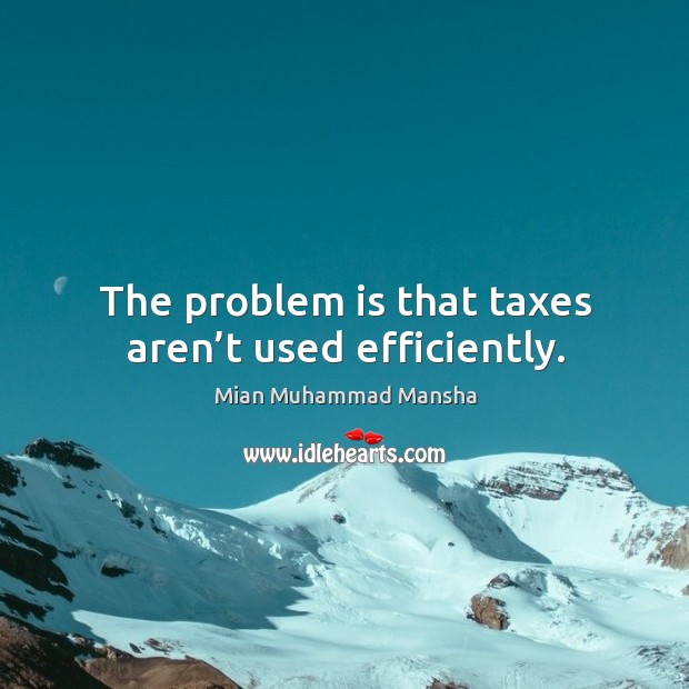 The problem is that taxes aren’t used efficiently. Mian Muhammad Mansha Picture Quote