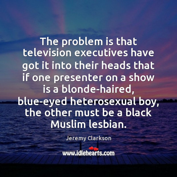 The problem is that television executives have got it into their heads Jeremy Clarkson Picture Quote