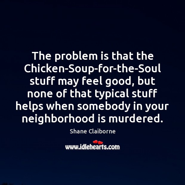 The problem is that the Chicken-Soup-for-the-Soul stuff may feel good, but none Shane Claiborne Picture Quote