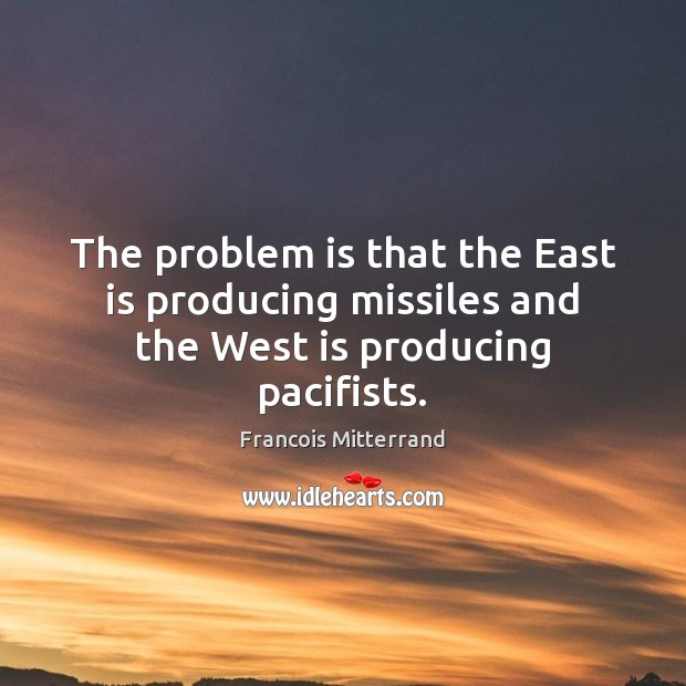 The problem is that the East is producing missiles and the West is producing pacifists. Francois Mitterrand Picture Quote