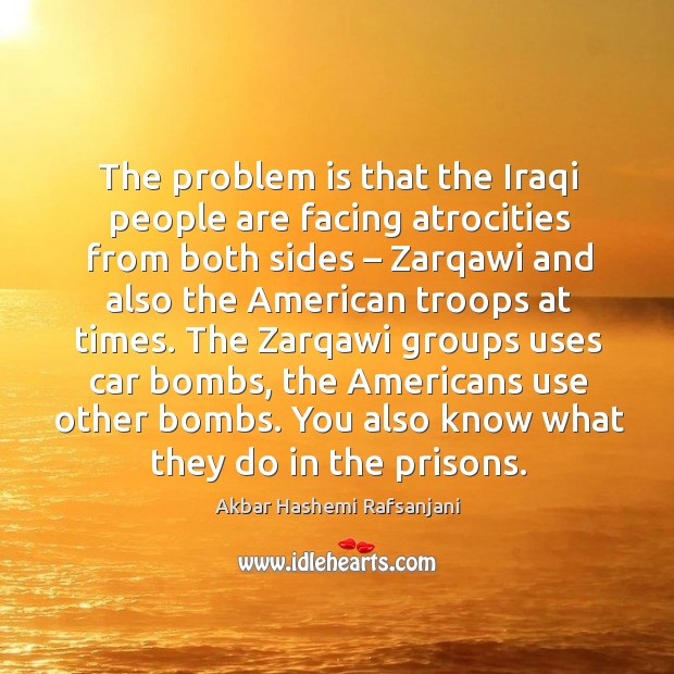 The problem is that the iraqi people are facing atrocities from both sides Akbar Hashemi Rafsanjani Picture Quote