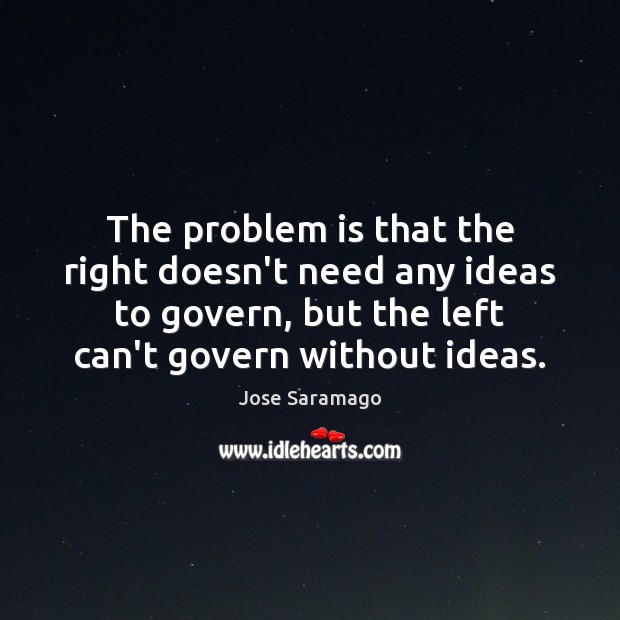 The problem is that the right doesn’t need any ideas to govern, Jose Saramago Picture Quote