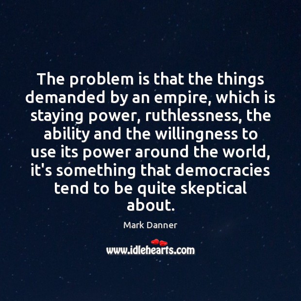 The problem is that the things demanded by an empire, which is Mark Danner Picture Quote