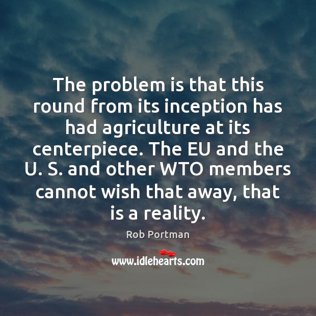The problem is that this round from its inception has had agriculture Rob Portman Picture Quote