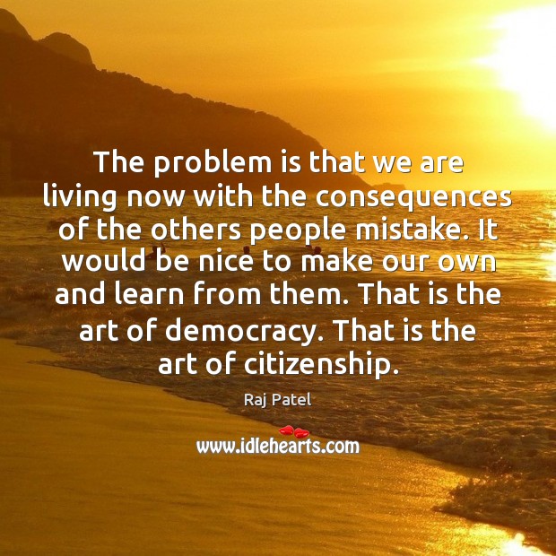 The problem is that we are living now with the consequences of Be Nice Quotes Image