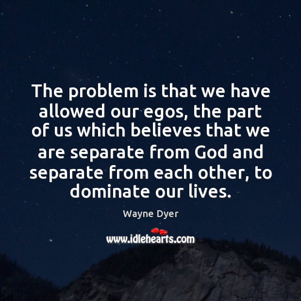 The problem is that we have allowed our egos, the part of Wayne Dyer Picture Quote
