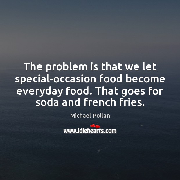 The problem is that we let special-occasion food become everyday food. That Michael Pollan Picture Quote