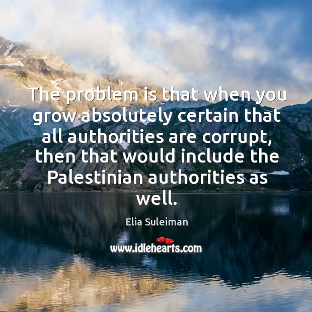 The problem is that when you grow absolutely certain that all authorities Elia Suleiman Picture Quote
