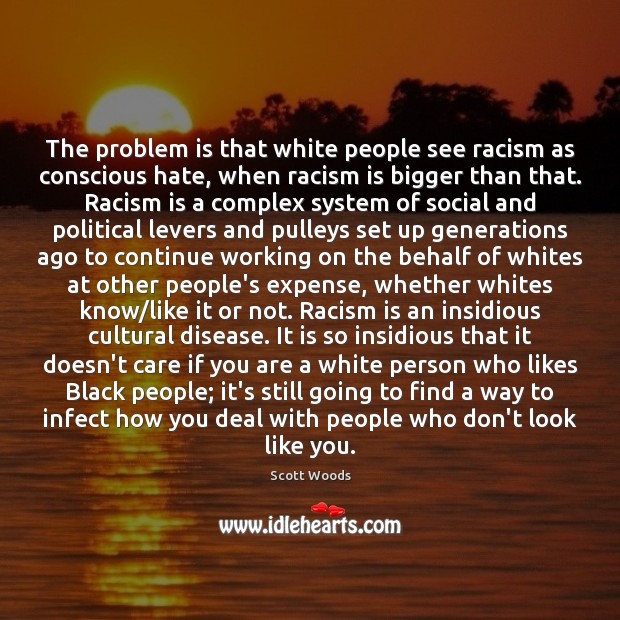 The problem is that white people see racism as conscious hate, when Scott Woods Picture Quote