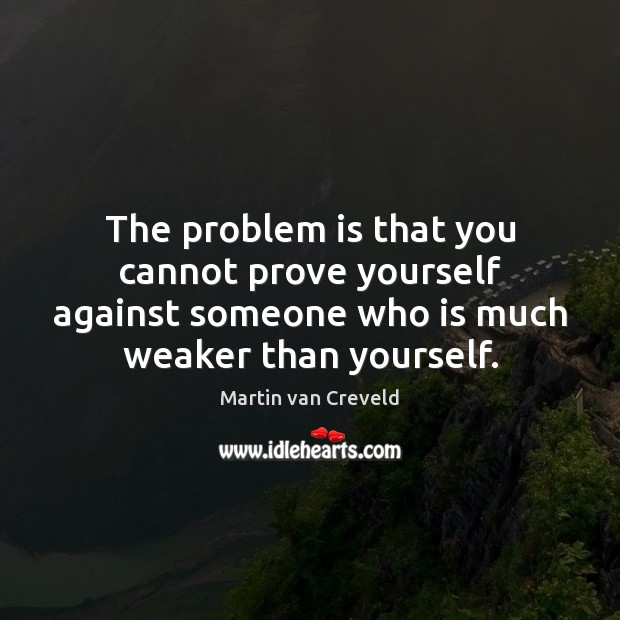 The problem is that you cannot prove yourself against someone who is Image