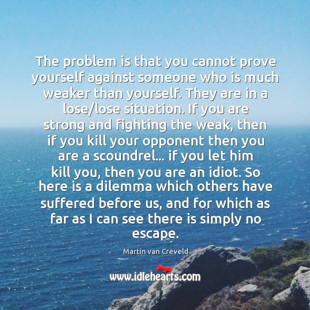 The problem is that you cannot prove yourself against someone who is Martin van Creveld Picture Quote