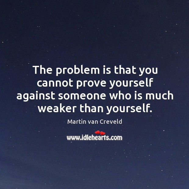 The problem is that you cannot prove yourself against someone who is much weaker than yourself. Martin van Creveld Picture Quote