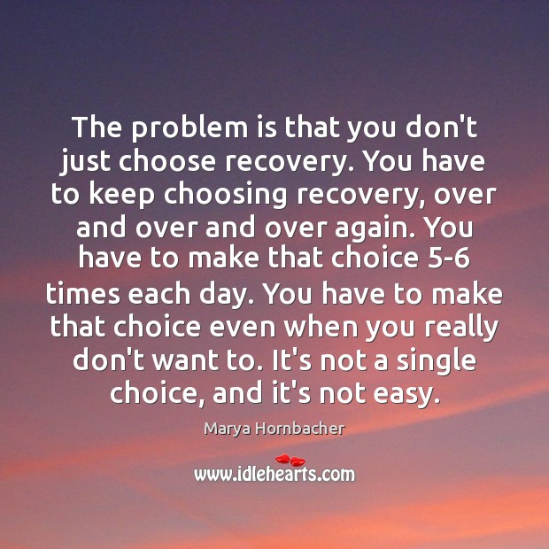 The problem is that you don’t just choose recovery. You have to Marya Hornbacher Picture Quote