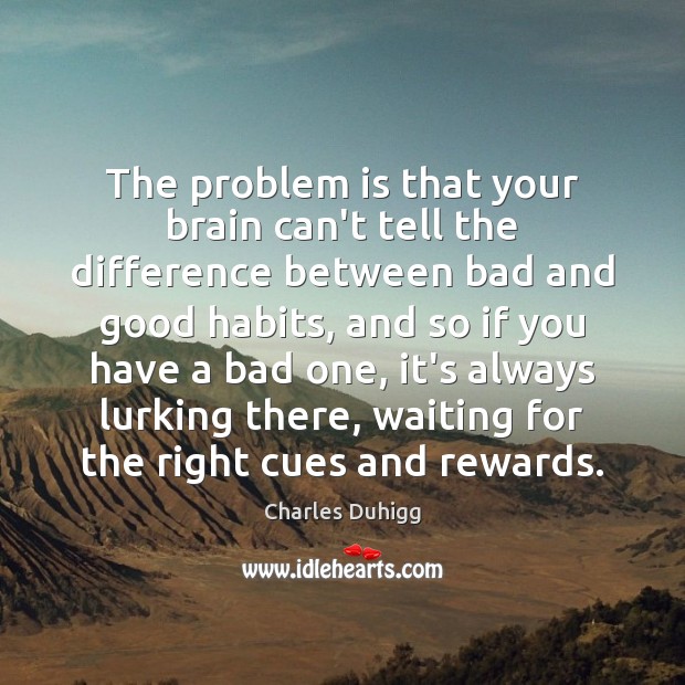 The problem is that your brain can’t tell the difference between bad Charles Duhigg Picture Quote