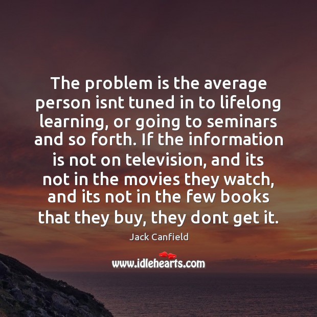 The problem is the average person isnt tuned in to lifelong learning, Jack Canfield Picture Quote
