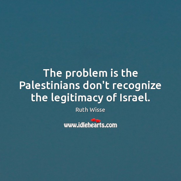 The problem is the Palestinians don’t recognize the legitimacy of Israel. Ruth Wisse Picture Quote