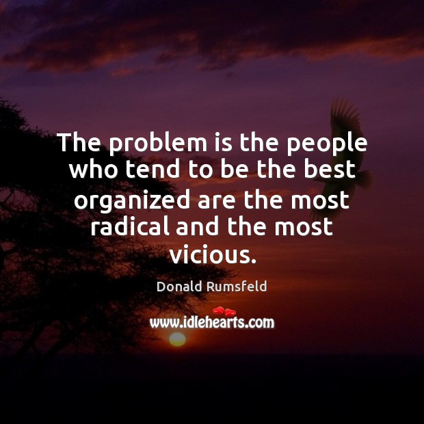 The problem is the people who tend to be the best organized Donald Rumsfeld Picture Quote