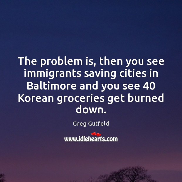 The problem is, then you see immigrants saving cities in Baltimore and Greg Gutfeld Picture Quote