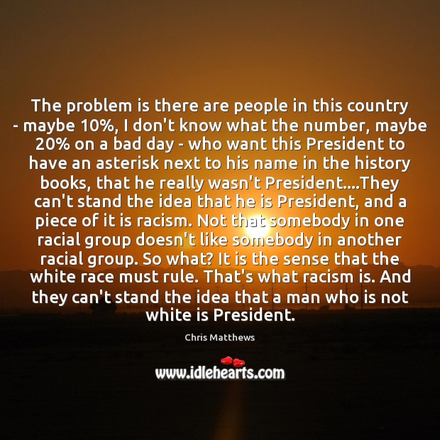The problem is there are people in this country – maybe 10%, I Chris Matthews Picture Quote