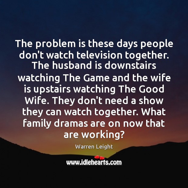 The problem is these days people don’t watch television together. The husband Warren Leight Picture Quote