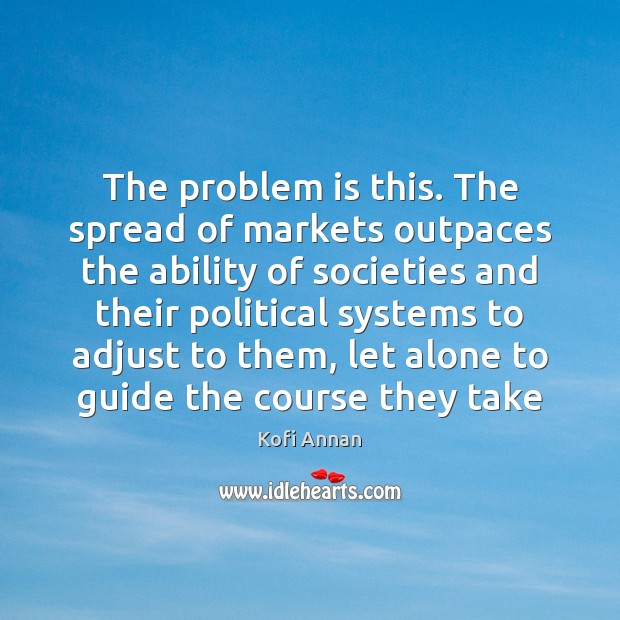 The problem is this. The spread of markets outpaces the ability of Kofi Annan Picture Quote