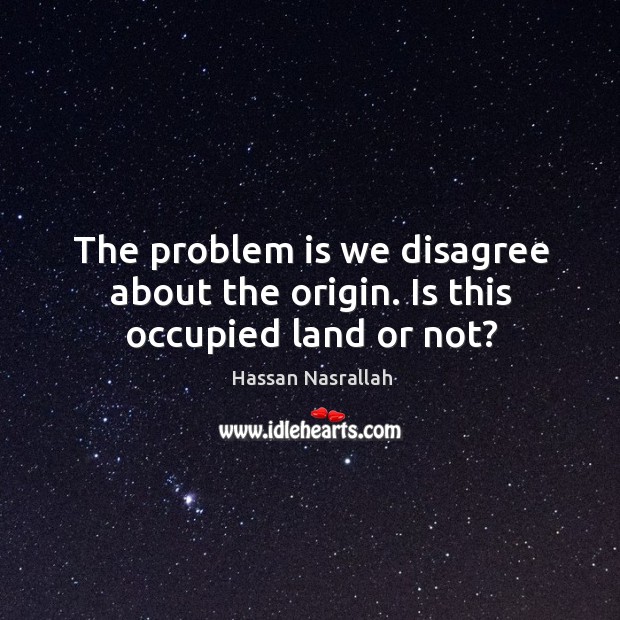 The problem is we disagree about the origin. Is this occupied land or not? Image