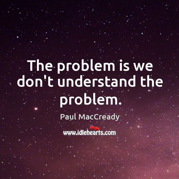 The problem is we don’t understand the problem. Paul MacCready Picture Quote