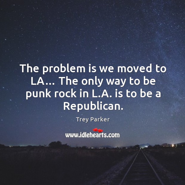 The problem is we moved to la… the only way to be punk rock in l.a. Is to be a republican. Trey Parker Picture Quote