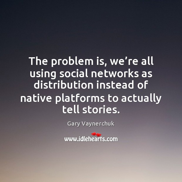The problem is, we’re all using social networks as distribution instead Gary Vaynerchuk Picture Quote